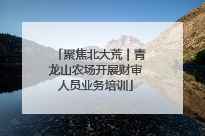 聚焦北大荒｜青龙山农场开展财审人员业务培训