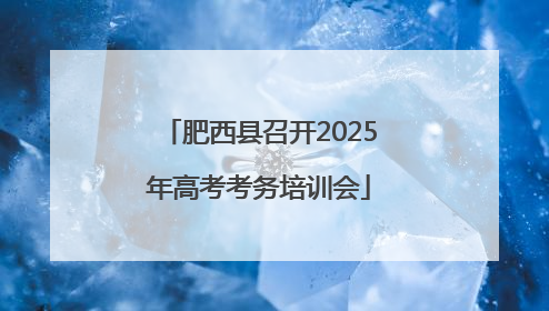 肥西县召开2025年高考考务培训会