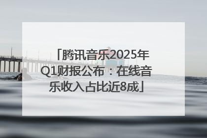 腾讯音乐2025年Q1财报公布：在线音乐收入占比近8成