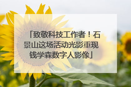 致敬科技工作者！石景山这场活动光影重现钱学森数字人影像