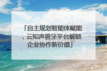 自主规划智能体赋能，云知声兽牙平台解锁企业协作新价值