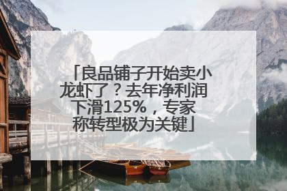 良品铺子开始卖小龙虾了？去年净利润下滑125%，专家称转型极为关键