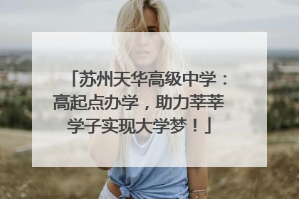 苏州天华高级中学：高起点办学，助力莘莘学子实现大学梦！