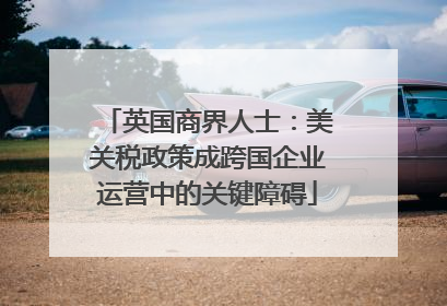英国商界人士：美关税政策成跨国企业运营中的关键障碍
