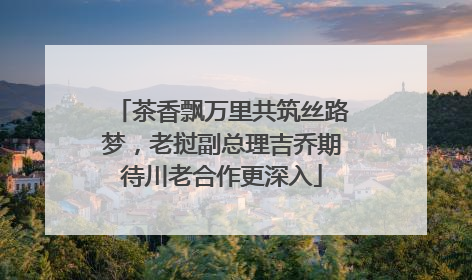 茶香飘万里共筑丝路梦，老挝副总理吉乔期待川老合作更深入
