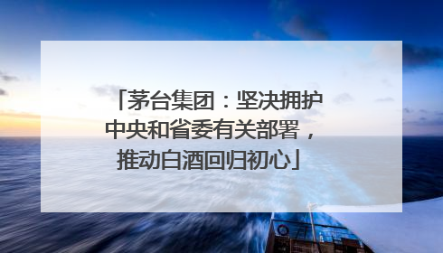 茅台集团：坚决拥护中央和省委有关部署，推动白酒回归初心