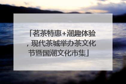 茗茶特惠+潮趣体验，现代茶城举办茶文化节暨国潮文化市集