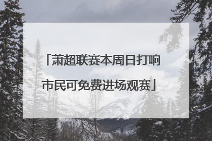 萧超联赛本周日打响 市民可免费进场观赛