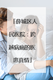 薛城区人民医院：跨越病痛的医患真情