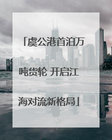 虞公港首泊万吨货轮 开启江海对流新格局