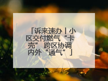 诉来速办丨小区交付燃气“卡壳” 跨区协调内外“通气”