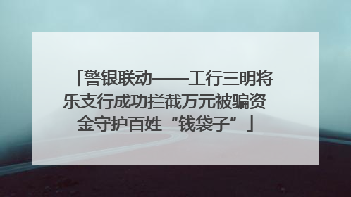 警银联动——工行三明将乐支行成功拦截万元被骗资金守护百姓“钱袋子”