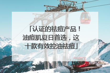 认证的祛痘产品！油痘肌夏日首选，这十款有效控油祛痘