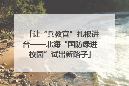 让“兵教官”扎根讲台——北海“国防绿进校园”试出新路子