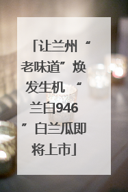 让兰州“老味道”焕发生机 “兰白946”白兰瓜即将上市