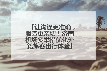 让沟通更准确，服务更亲切！济南机场多举措优化外籍旅客出行体验