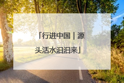 行进中国｜源头活水汩汩来