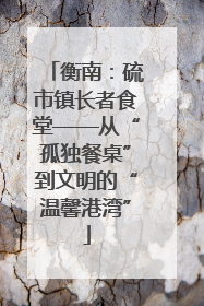 衡南：硫市镇长者食堂——从“孤独餐桌”到文明的“温馨港湾”