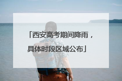 西安高考期间降雨，具体时段区域公布