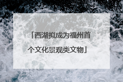 西湖拟成为福州首个文化景观类文物