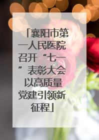 襄阳市第一人民医院召开“七一”表彰大会 以高质量党建引领新征程
