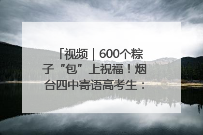 视频｜600个粽子“包”上祝福！烟台四中寄语高考生：一举高“粽”