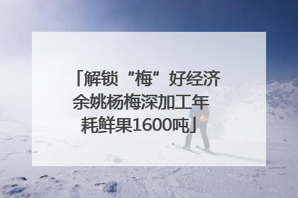 解锁“梅”好经济 余姚杨梅深加工年耗鲜果1600吨