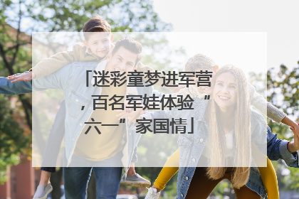 迷彩童梦进军营，百名军娃体验“六一”家国情
