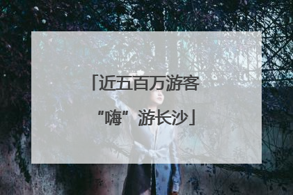 近五百万游客“嗨”游长沙