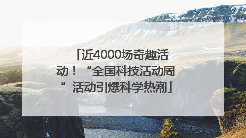 近4000场奇趣活动！“全国科技活动周”活动引爆科学热潮