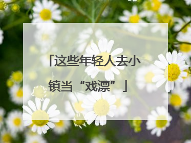 这些年轻人去小镇当“戏漂”