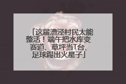 这届漕泾村民太能整活！端午把水库变赛道、草坪当T台、足球踢出火星子