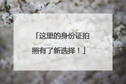 这里的身份证拍照有了新选择！