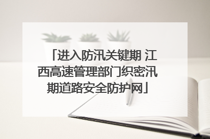 进入防汛关键期 江西高速管理部门织密汛期道路安全防护网