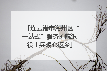 连云港市海州区“一站式”服务护航退役士兵暖心返乡
