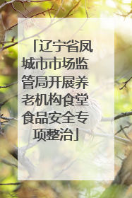 辽宁省凤城市市场监管局开展养老机构食堂食品安全专项整治
