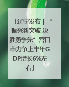 辽宁发布｜“振兴新突破 决胜勇争先”营口市力争上半年GDP增长6%左右
