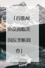 谷歌AI协议面临美国反垄断调查
