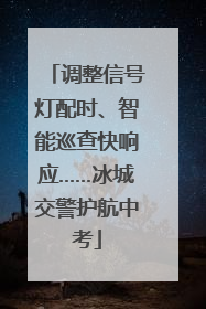 调整信号灯配时、智能巡查快响应……冰城交警护航中考