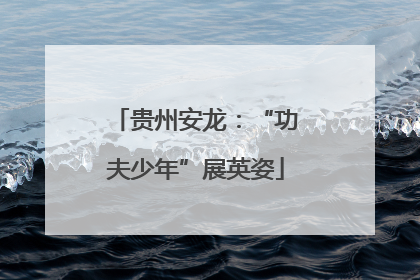 贵州安龙：“功夫少年”展英姿