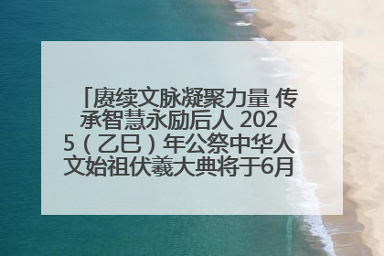 赓续文脉凝聚力量 传承智慧永励后人 2025（乙巳）年公祭中华人文始祖伏羲大典将于6月21日在天水隆重举行