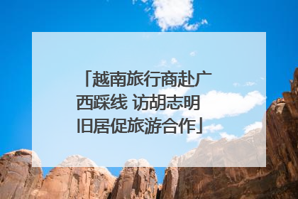 越南旅行商赴广西踩线 访胡志明旧居促旅游合作