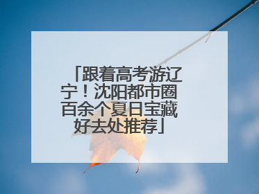 跟着高考游辽宁！沈阳都市圈百余个夏日宝藏好去处推荐