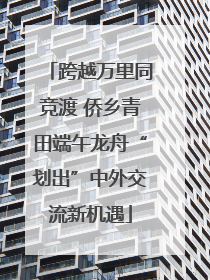 跨越万里同竞渡 侨乡青田端午龙舟“划出”中外交流新机遇