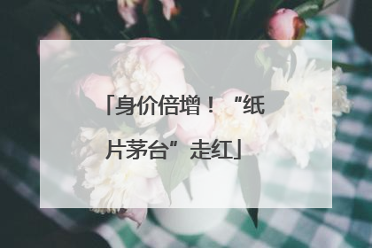 身价倍增！“纸片茅台”走红
