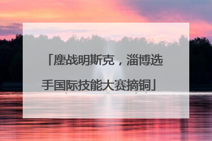 鏖战明斯克，淄博选手国际技能大赛摘铜