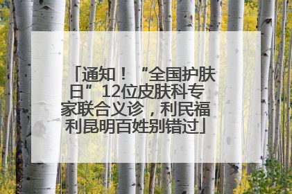 通知！“全国护肤日”12位皮肤科专家联合义诊，利民福利昆明百姓别错过