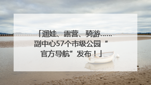 遛娃、露营、骑游……副中心57个市级公园“官方导航”发布！