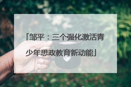 邹平：三个强化激活青少年思政教育新动能