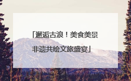邂逅古浪！美食美景非遗共绘文旅盛宴